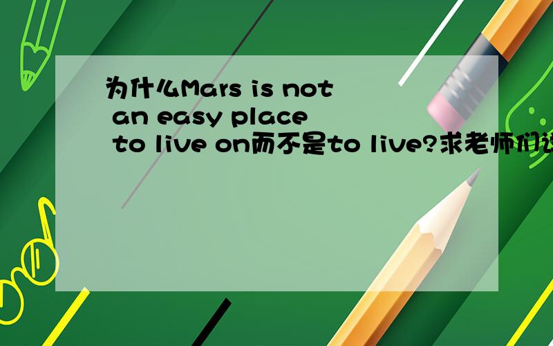 为什么Mars is not an easy place to live on而不是to live?求老师们详细的语法讲