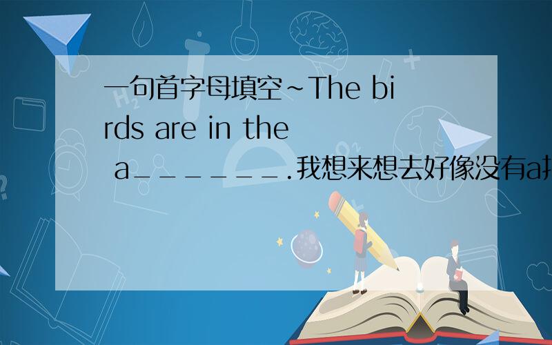 一句首字母填空~The birds are in the a______.我想来想去好像没有a打头的