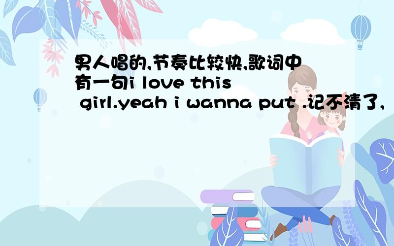 男人唱的,节奏比较快,歌词中有一句i love this girl.yeah i wanna put .记不清了,