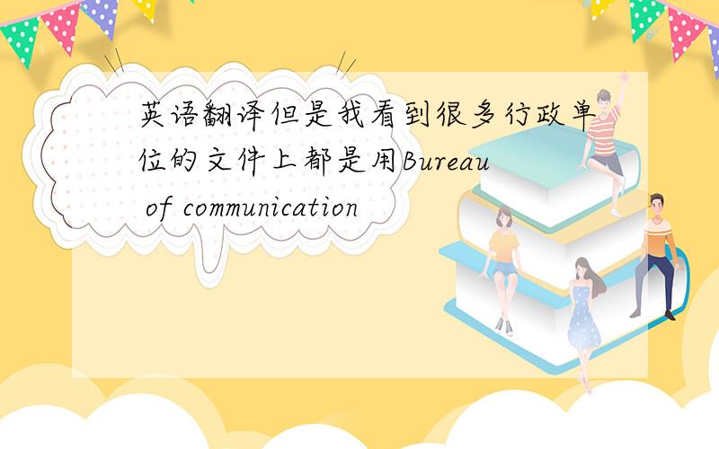 英语翻译但是我看到很多行政单位的文件上都是用Bureau of communication