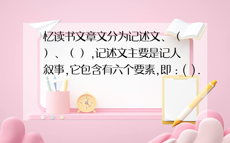 忆读书文章文分为记述文、（ ）、（ ）,记述文主要是记人叙事,它包含有六个要素,即：( ).