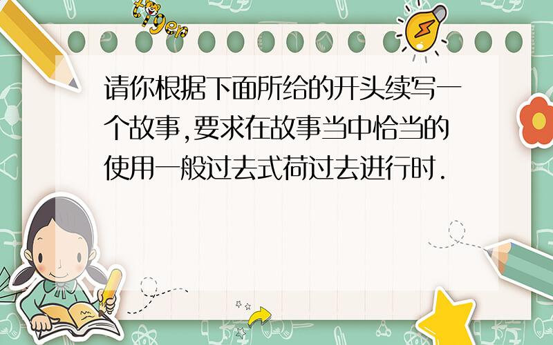 请你根据下面所给的开头续写一个故事,要求在故事当中恰当的使用一般过去式荷过去进行时.