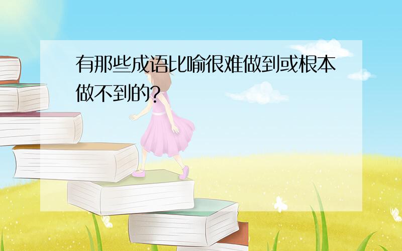 有那些成语比喻很难做到或根本做不到的?