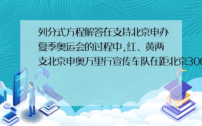 列分式方程解答在支持北京申办夏季奥运会的过程中,红、黄两支北京申奥万里行宣传车队在距北京3000km处汇合,并同时向北京