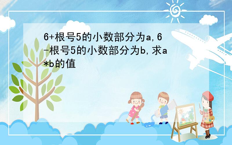 6+根号5的小数部分为a,6-根号5的小数部分为b,求a*b的值