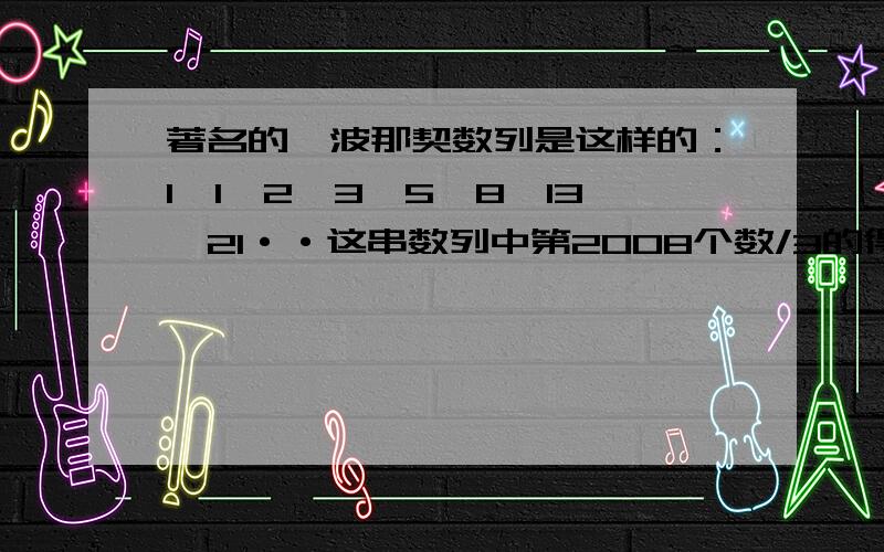 著名的斐波那契数列是这样的：1、1、2、3、5、8、13、21··这串数列中第2008个数/3的得余数是多少?