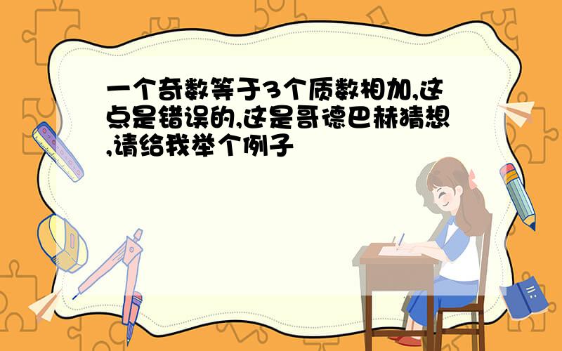 一个奇数等于3个质数相加,这点是错误的,这是哥德巴赫猜想,请给我举个例子