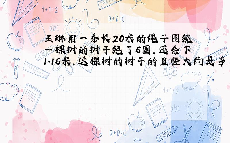 王琳用一条长20米的绳子围绕一棵树的树干绕了6圈,还余下1.16米,这棵树的树干的直径大约是多少米?