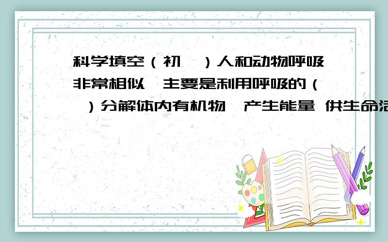 科学填空（初一）人和动物呼吸非常相似,主要是利用呼吸的（ ）分解体内有机物,产生能量 供生命活动所需,同时排出（ ）气体