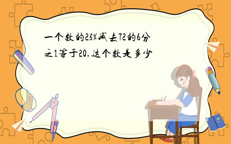 一个数的25%减去72的6分之1等于20,这个数是多少