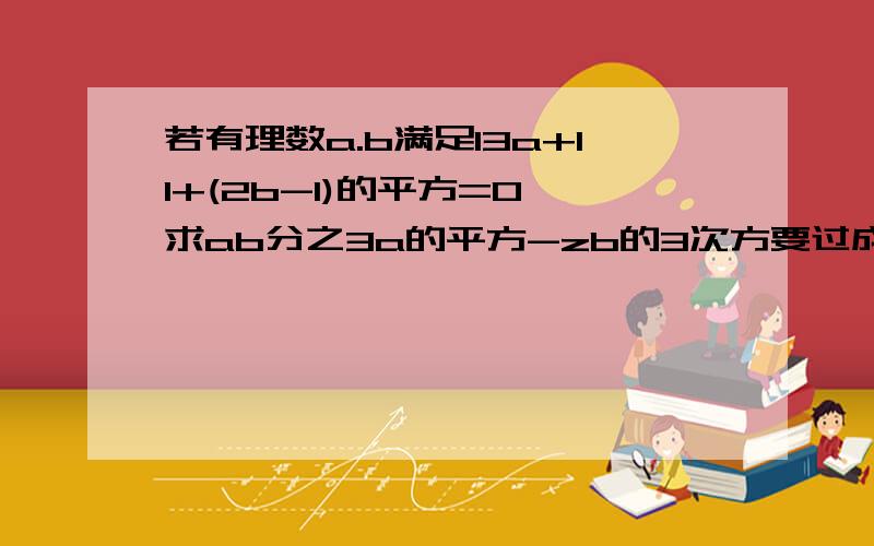 若有理数a.b满足l3a+1l+(2b-1)的平方=0,求ab分之3a的平方-zb的3次方要过成