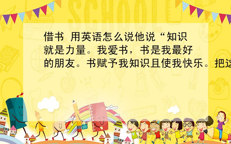 借书 用英语怎么说他说“知识就是力量。我爱书，书是我最好的朋友。书赋予我知识且使我快乐。把这些翻译成英语