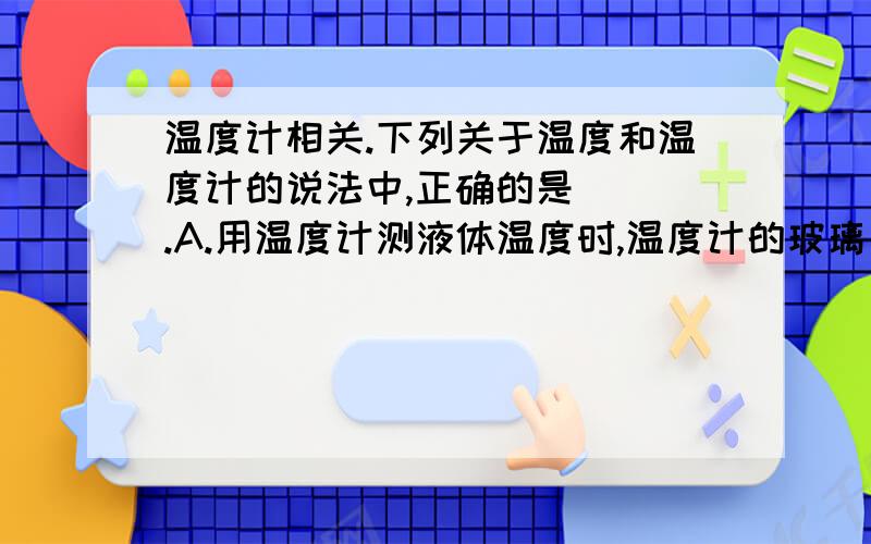 温度计相关.下列关于温度和温度计的说法中,正确的是（ ）.A.用温度计测液体温度时,温度计的玻璃泡要全部浸入被测液体中,