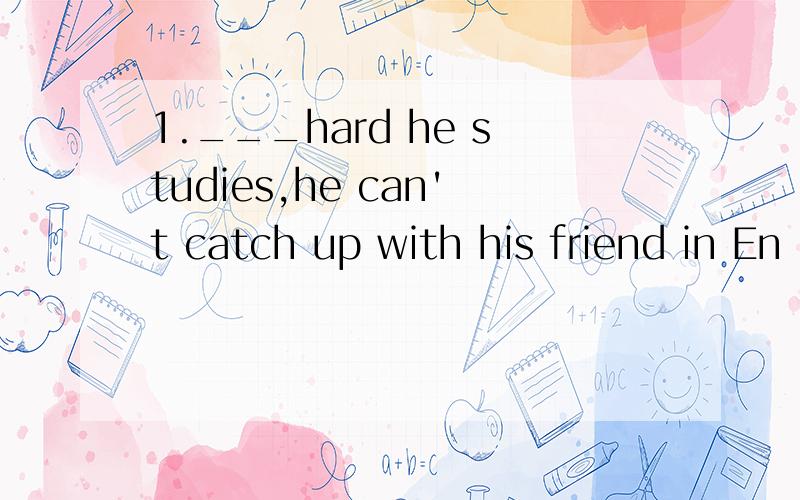 1.___hard he studies,he can't catch up with his friend in En