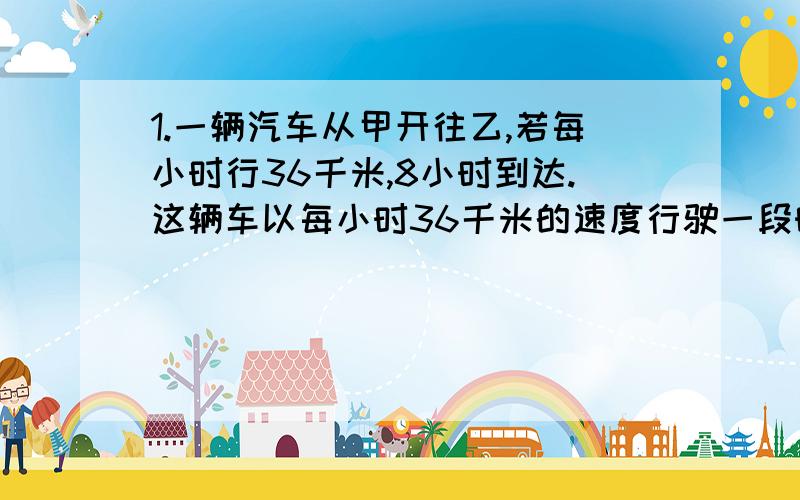 1.一辆汽车从甲开往乙,若每小时行36千米,8小时到达.这辆车以每小时36千米的速度行驶一段时间后,因排队加油