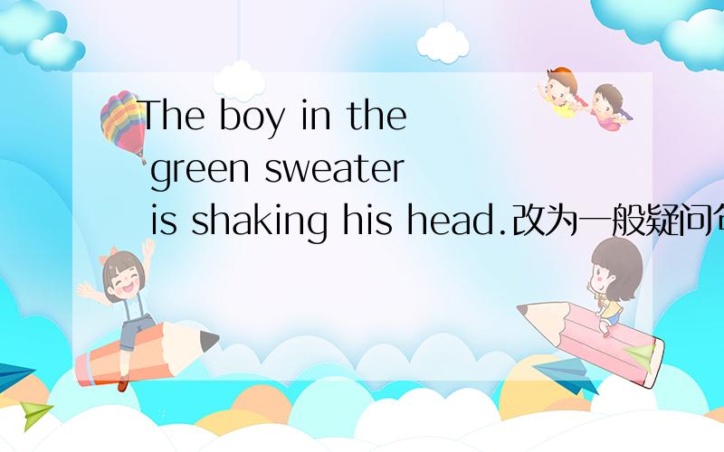 The boy in the green sweater is shaking his head.改为一般疑问句 急啊!