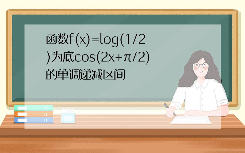 函数f(x)=log(1/2)为底cos(2x+π/2)的单调递减区间