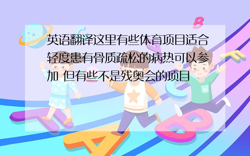 英语翻译这里有些体育项目适合轻度患有骨质疏松的病热可以参加 但有些不是残奥会的项目