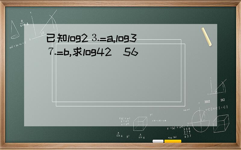 已知log2⒊=a,log3⒎=b,求log42（56）