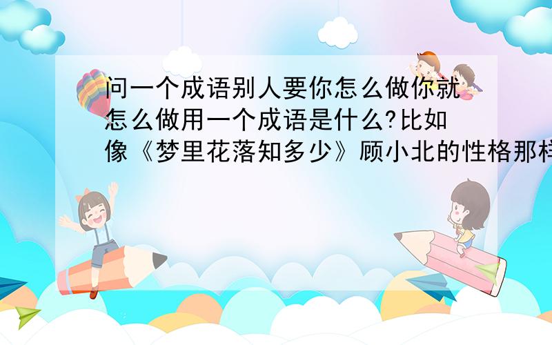 问一个成语别人要你怎么做你就怎么做用一个成语是什么?比如像《梦里花落知多少》顾小北的性格那样.言听计从有点像但不是.谁给