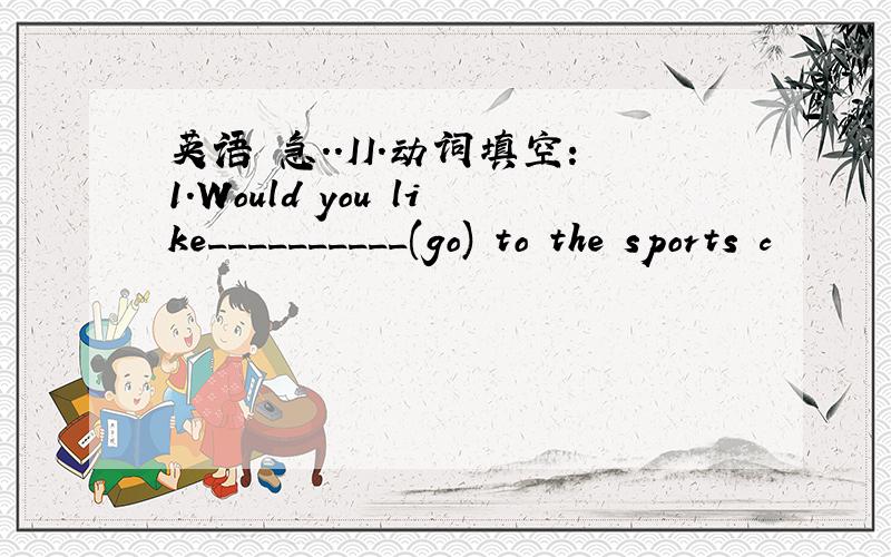 英语 急..II.动词填空:1.Would you like__________(go) to the sports c