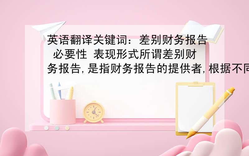 英语翻译关键词：差别财务报告 必要性 表现形式所谓差别财务报告,是指财务报告的提供者,根据不同的财务报告使用者的不同要求