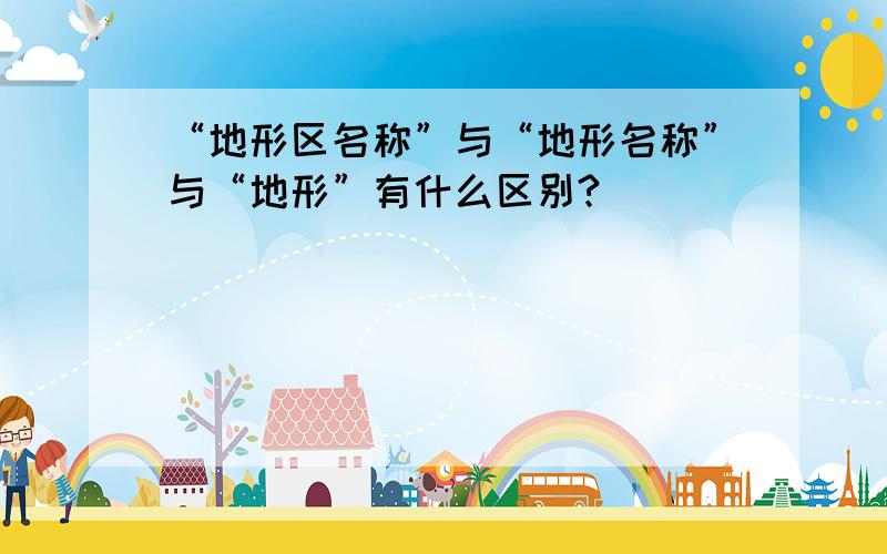 “地形区名称”与“地形名称”与“地形”有什么区别?