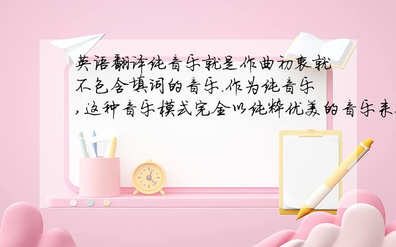 英语翻译纯音乐就是作曲初衷就不包含填词的音乐.作为纯音乐,这种音乐模式完全以纯粹优美的音乐来叙述表达作者的情感,所以一般