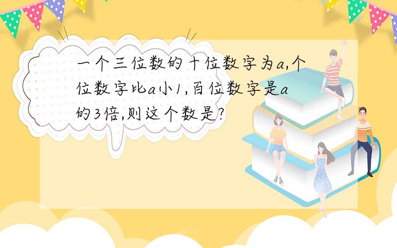 一个三位数的十位数字为a,个位数字比a小1,百位数字是a的3倍,则这个数是?