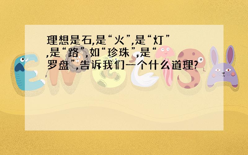 理想是石,是“火”,是“灯”,是“路”,如“珍珠”,是“罗盘”,告诉我们一个什么道理?