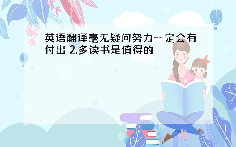 英语翻译毫无疑问努力一定会有付出 2.多读书是值得的