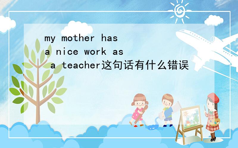 my mother has a nice work as a teacher这句话有什么错误