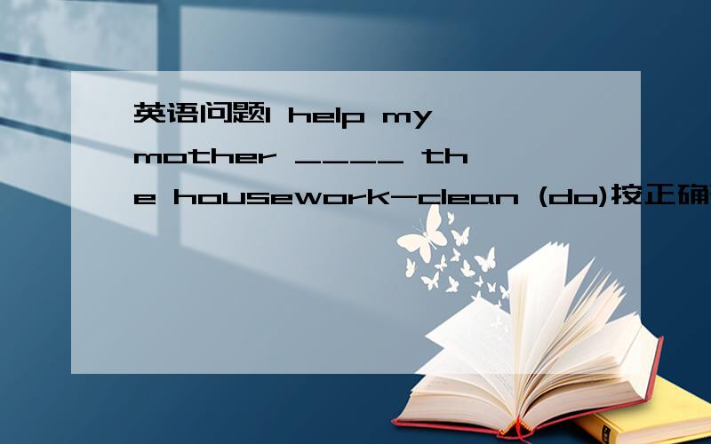 英语问题I help my mother ____ the housework-clean (do)按正确形式填空在这句