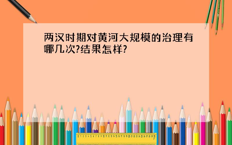 两汉时期对黄河大规模的治理有哪几次?结果怎样?