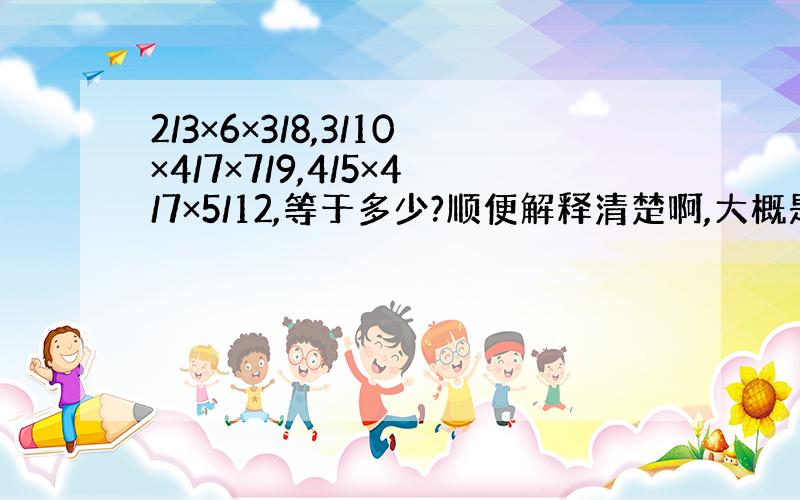 2/3×6×3/8,3/10×4/7×7/9,4/5×4/7×5/12,等于多少?顺便解释清楚啊,大概是约分这种情况的.