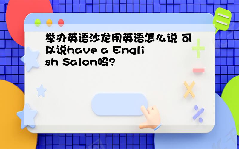 举办英语沙龙用英语怎么说 可以说have a English Salon吗?