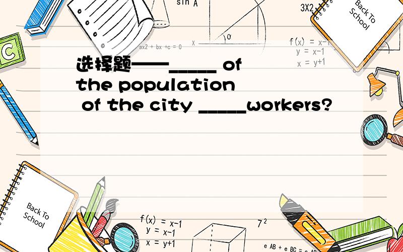 选择题——_____ of the population of the city _____workers?