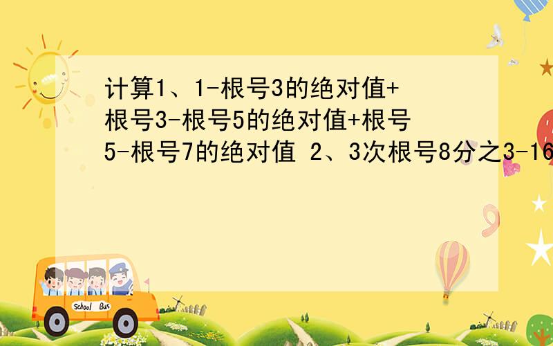 计算1、1-根号3的绝对值+根号3-根号5的绝对值+根号5-根号7的绝对值 2、3次根号8分之3-16*根号(2)的平方