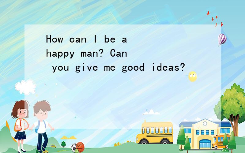 How can I be ahappy man? Can you give me good ideas?