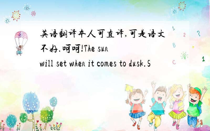 英语翻译本人可直译,可是语文不好.呵呵!The sun will set when it comes to dusk.S