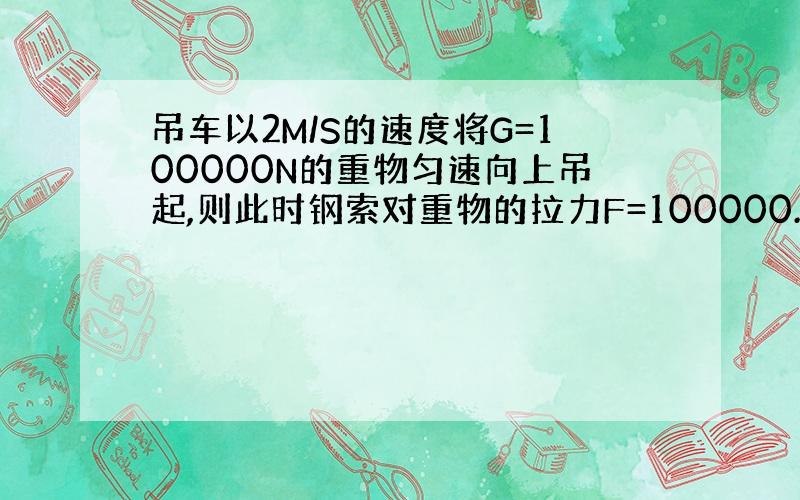 吊车以2M/S的速度将G=100000N的重物匀速向上吊起,则此时钢索对重物的拉力F=100000.若吊车以同样的速度使