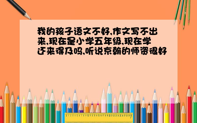 我的孩子语文不好,作文写不出来,现在是小学五年级,现在学还来得及吗,听说京翰的师资很好