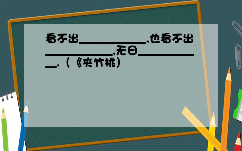 看不出＿＿＿＿＿＿,也看不出＿＿＿＿＿＿,无日＿＿＿＿＿＿.（《夹竹桃）