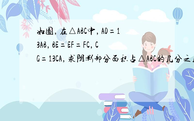 如图，在△ABC中，AD=13AB，BE=EF=FC，CG=13CA，求阴影部分面积占△ABC的几分之几？