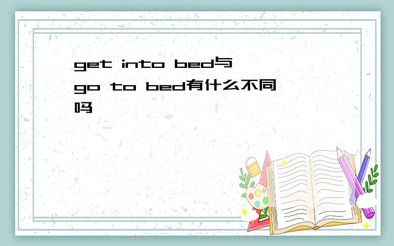 get into bed与 go to bed有什么不同吗