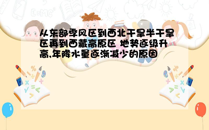 从东部季风区到西北干旱半干旱区再到西藏高原区 地势逐级升高,年降水量逐渐减少的原因