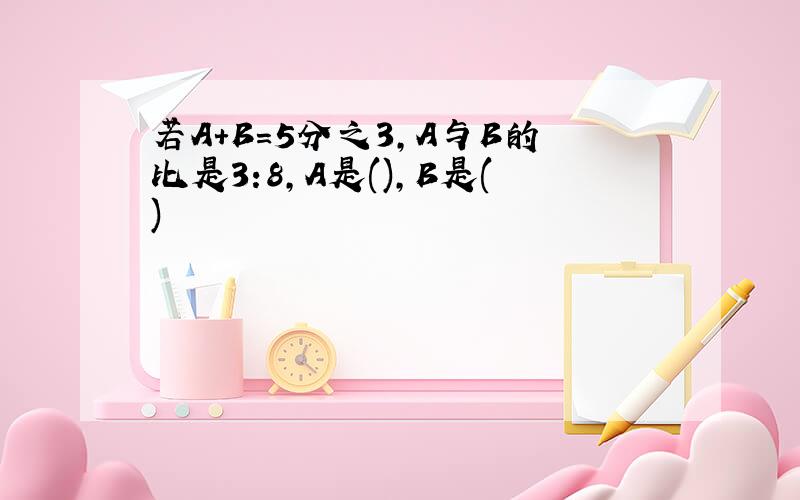 若A+B=5分之3,A与B的比是3:8,A是(),B是()