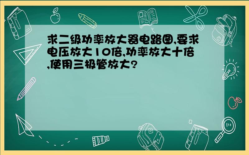 求二级功率放大器电路图,要求电压放大10倍,功率放大十倍,使用三极管放大?