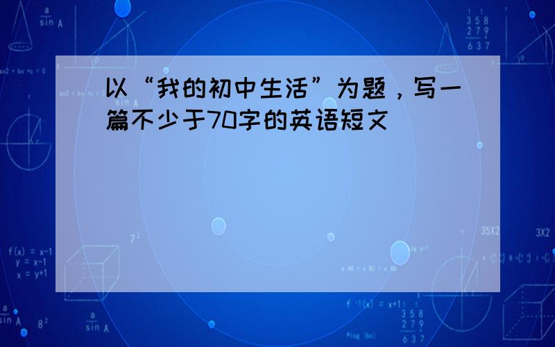 以“我的初中生活”为题，写一篇不少于70字的英语短文