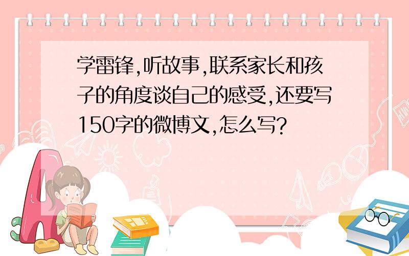 学雷锋,听故事,联系家长和孩子的角度谈自己的感受,还要写150字的微博文,怎么写?